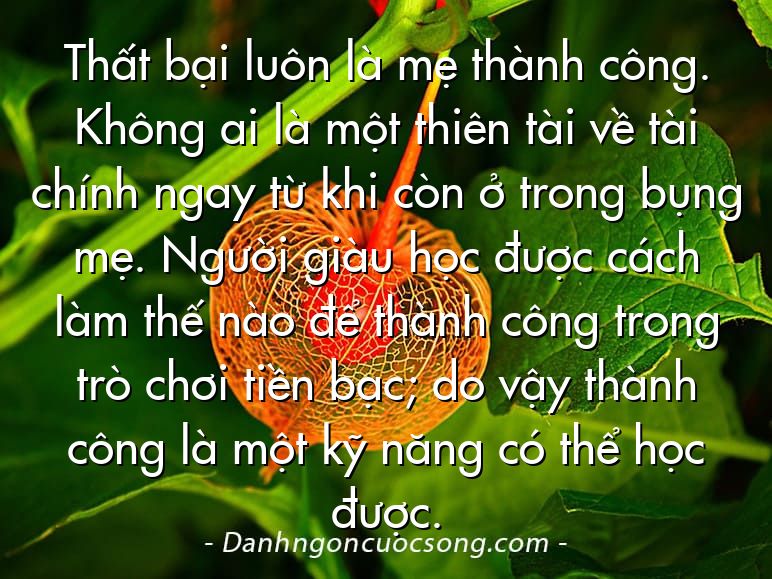 Thất bại luôn là mẹ thành công. Không ai là một thiên tài về tài chính ngay từ khi còn ở trong bụng mẹ. Người giàu học được cách làm thế nào để thành công trong trò chơi tiền bạc; do vậy thành công là một kỹ năng có thể học được.