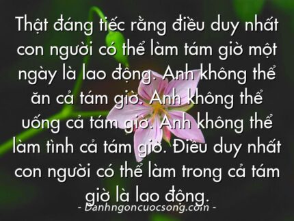 Thật đáng tiếc rằng điều duy nhất con người có thể làm tám giờ một ngày là lao động. Anh không thể ăn cả tám giờ. Anh không thể uống cả tám giờ. Anh không thể làm tình cả tám giờ. Điều duy nhất con người có thể làm trong cả tám giờ là lao động.