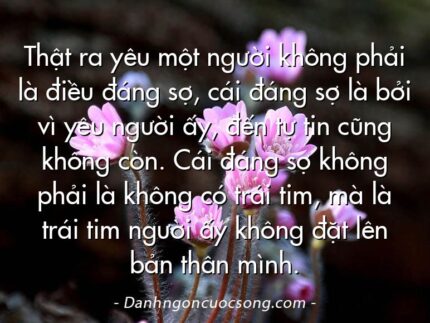 Thật ra yêu một người không phải là điều đáng sợ, cái đáng sợ là bởi vì yêu người ấy, đến tự tin cũng không còn. Cái đáng sợ không phải là không có trái tim, mà là trái tim người ấy không đặt lên bản thân mình.