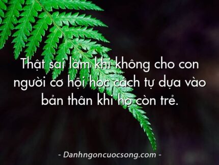 Thật sai lầm khi không cho con người cơ hội học cách tự dựa vào bản thân khi họ còn trẻ.