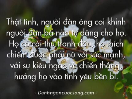Thật tình, người đàn ông coi khinh người đàn bà nào tự dâng cho họ. Họ có cái thú tranh đấu, họ thích chiếm được phái nữ với sức mạnh, với sự kiêu ngạo về chiến thắng, hướng họ vào tình yêu bền bỉ.