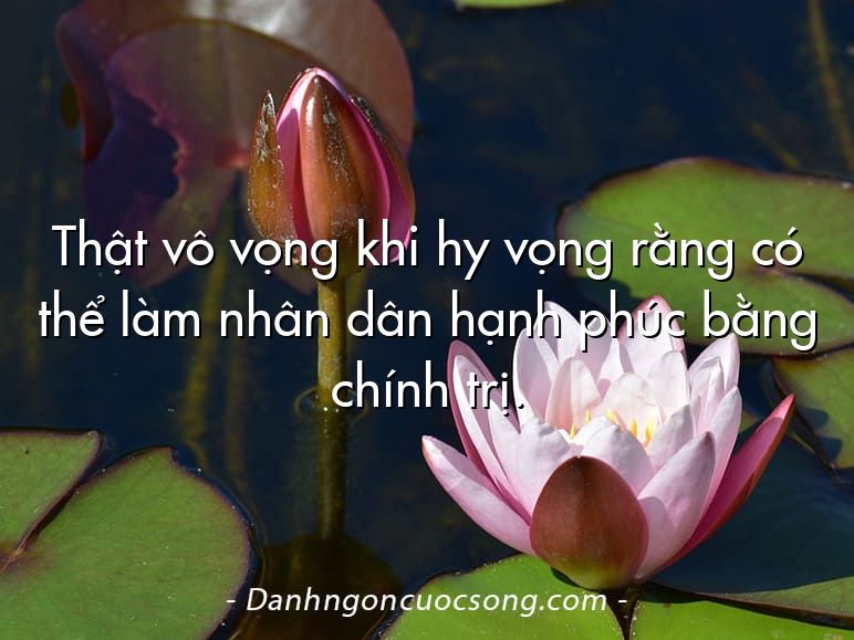 Thật vô vọng khi hy vọng rằng có thể làm nhân dân hạnh phúc bằng chính trị.