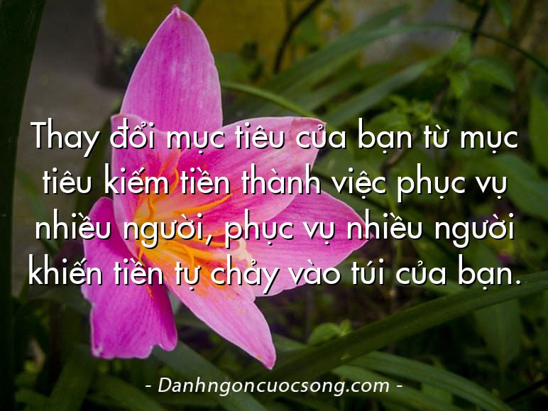 Thay đổi mục tiêu của bạn từ mục tiêu kiếm tiền thành việc phục vụ nhiều người, phục vụ nhiều người khiến tiền tự chảy vào túi của bạn.