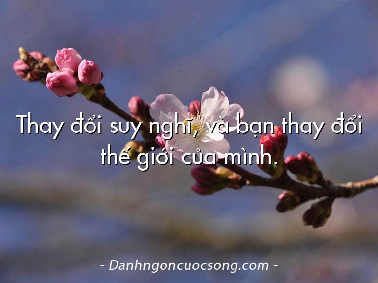 Thay đổi suy nghĩ, và bạn thay đổi thế giới của mình.