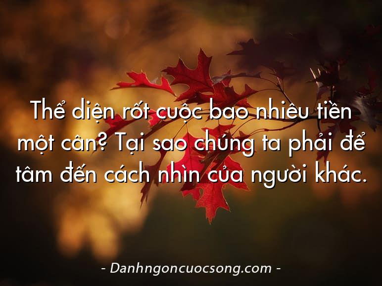 Thể diện rốt cuộc bao nhiêu tiền một cân? Tại sao chúng ta phải để tâm đến cách nhìn của người khác.