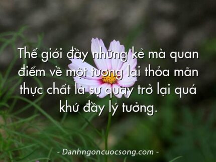 Thế giới đầy những kẻ mà quan điểm về một tương lai thỏa mãn thực chất là sự quay trở lại quá khứ đầy lý tưởng.