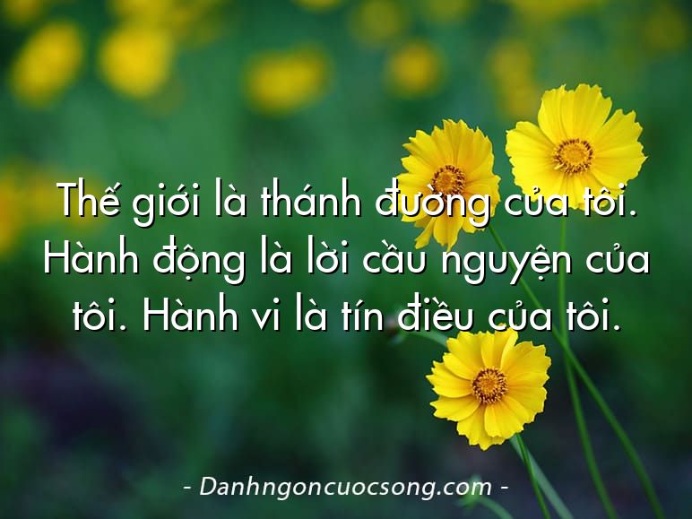 Thế giới là thánh đường của tôi. Hành động là lời cầu nguyện của tôi. Hành vi là tín điều của tôi.