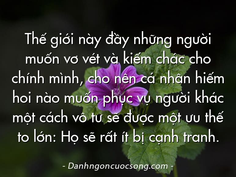 Thế giới này đầy những người muốn vơ vét và kiếm chác cho chính mình, cho nên cá nhân hiếm hoi nào muốn phục vụ người khác một cách vô tư sẽ được một ưu thế to lớn: Họ sẽ rất ít bị cạnh tranh.