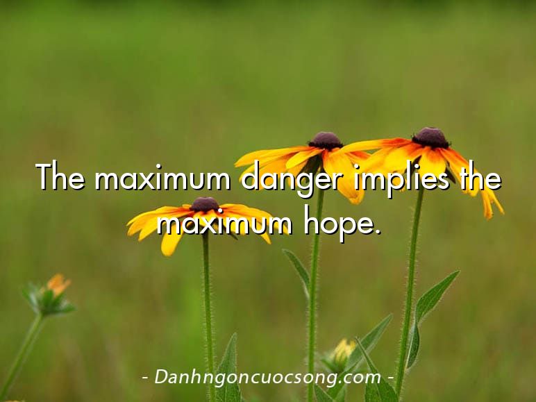 The maximum danger implies the maximum hope.