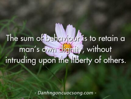 The sum of behaviour is to retain a man’s own dignity, without intruding upon the liberty of others.