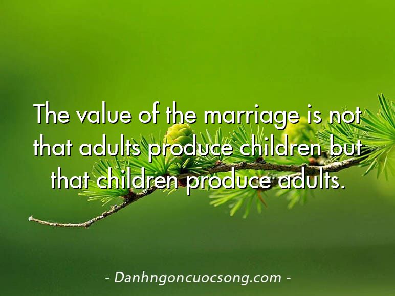 The value of the marriage is not that adults produce children but that children produce adults.