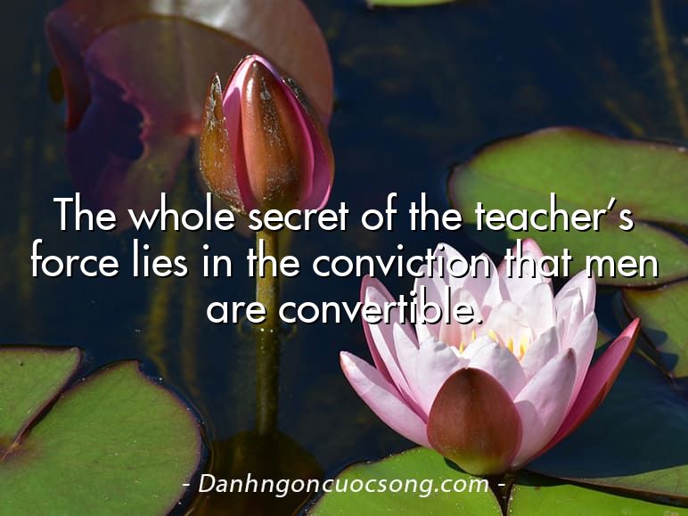 The whole secret of the teacher’s force lies in the conviction that men are convertible.
