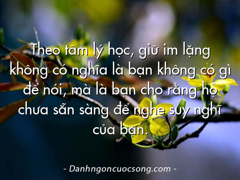 Theo tâm lý học, giữ im lặng không có nghĩa là bạn không có gì để nói, mà là bạn cho rằng họ chưa sẵn sàng để nghe suy nghĩ của bạn.