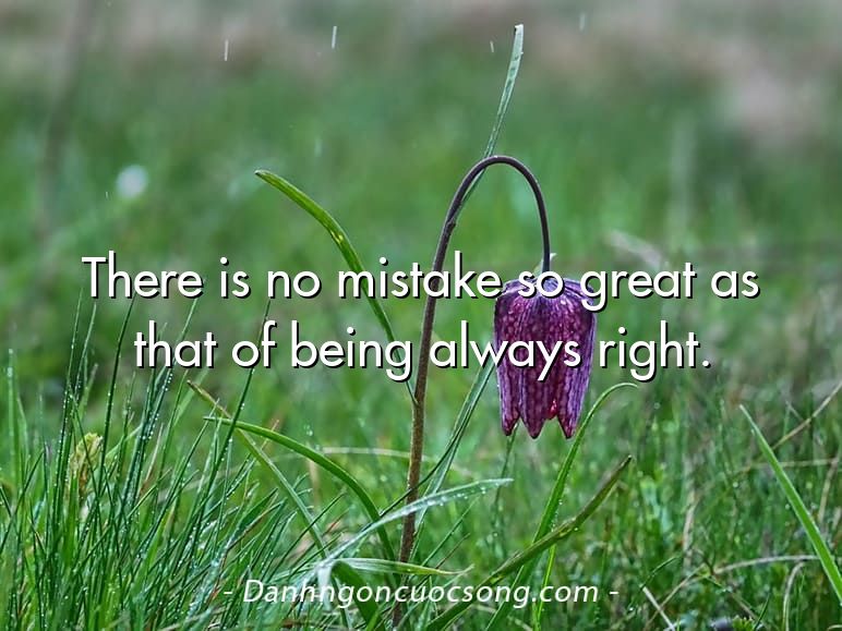 There is no mistake so great as that of being always right.