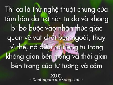 Thi ca là thứ nghệ thuật chung của tâm hồn đã trở nên tự do và không bị bó buộc vào nhận thức giác quan về vật chất bên ngoài; thay vì thế, nó diễn ra riêng tư trong không gian bên trong và thời gian bên trong của tư tưởng và cảm xúc.