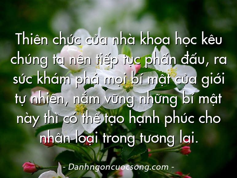 Thiên chức của nhà khoa học kêu chúng ta nên tiếp tục phấn đấu, ra sức khám phá mọi bí mật của giới tự nhiên, nắm vững những bí mật này thì có thể tạo hạnh phúc cho nhân loại trong tương lai.