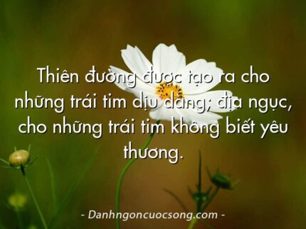 Thiên đường được tạo ra cho những trái tim dịu dàng; địa ngục, cho những trái tim không biết yêu thương.