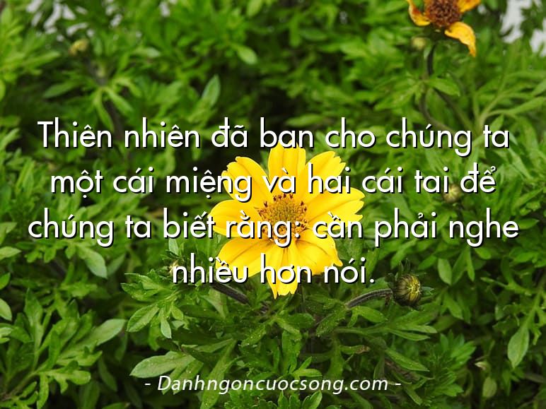 Thiên nhiên đã ban cho chúng ta một cái miệng và hai cái tai để chúng ta biết rằng: cần phải nghe nhiều hơn nói.