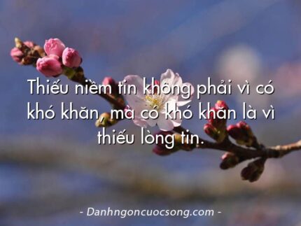 Thiếu niềm tin không phải vì có khó khăn, mà có khó khăn là vì thiếu lòng tin.
