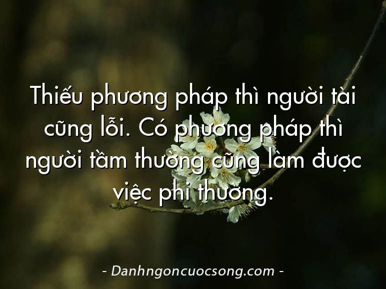 Thiếu phương pháp thì người tài cũng lỗi. Có phương pháp thì người tầm thường cũng làm được việc phi thường.