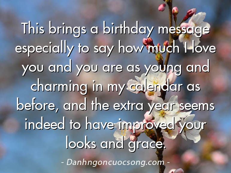 This brings a birthday message especially to say how much I love you and you are as young and charming in my calendar as before, and the extra year seems indeed to have improved your looks and grace.