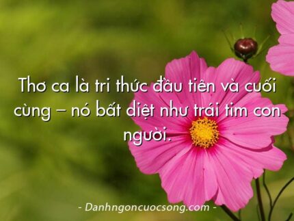 Thơ ca là tri thức đầu tiên và cuối cùng – nó bất diệt như trái tim con người.