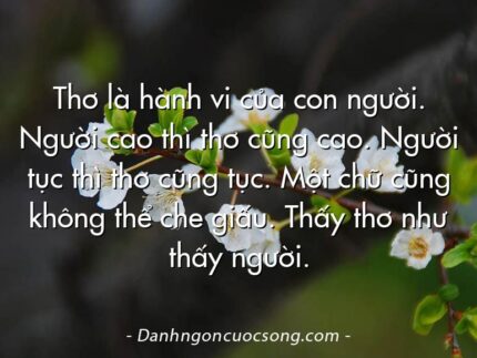 Thơ là hành vi của con người. Người cao thì thơ cũng cao. Người tục thì thơ cũng tục. Một chữ cũng không thể che giấu. Thấy thơ như thấy người.