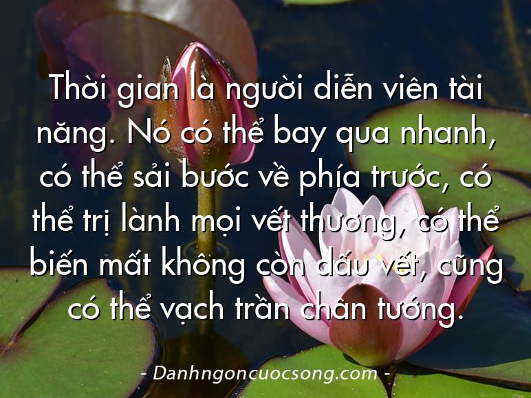 Thời gian là người diễn viên tài năng. Nó có thể bay qua nhanh, có thể sải bước về phía trước, có thể trị lành mọi vết thương, có thể biến mất không còn dấu vết, cũng có thể vạch trần chân tướng.