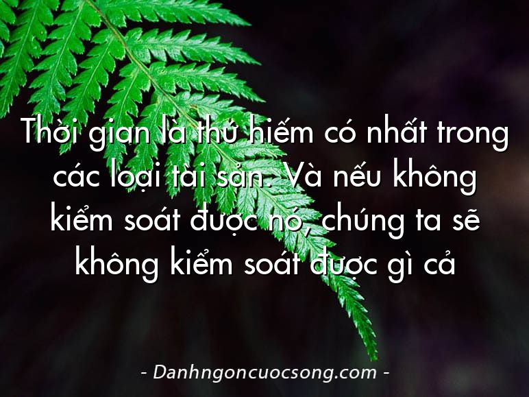 Thời gian là thứ hiếm có nhất trong các loại tài sản. Và nếu không kiểm soát được nó, chúng ta sẽ không kiểm soát được gì cả
