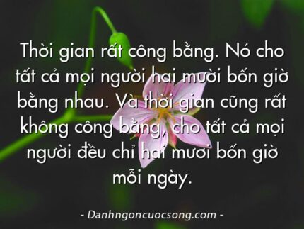 Thời gian rất công bằng. Nó cho tất cả mọi người hai mười bốn giờ bằng nhau. Và thời gian cũng rất không công bằng, cho tất cả mọi người đều chỉ hai mươi bốn giờ mỗi ngày.
