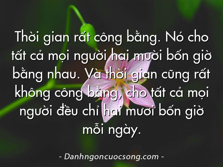 Thời gian rất công bằng. Nó cho tất cả mọi người hai mười bốn giờ bằng nhau. Và thời gian cũng rất không công bằng, cho tất cả mọi người đều chỉ hai mươi bốn giờ mỗi ngày.