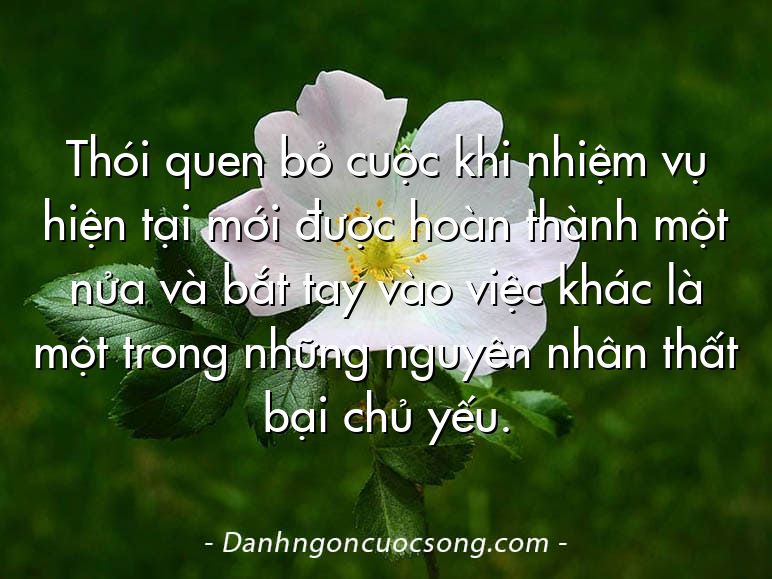 Thói quen bỏ cuộc khi nhiệm vụ hiện tại mới được hoàn thành một nửa và bắt tay vào việc khác là một trong những nguyên nhân thất bại chủ yếu.