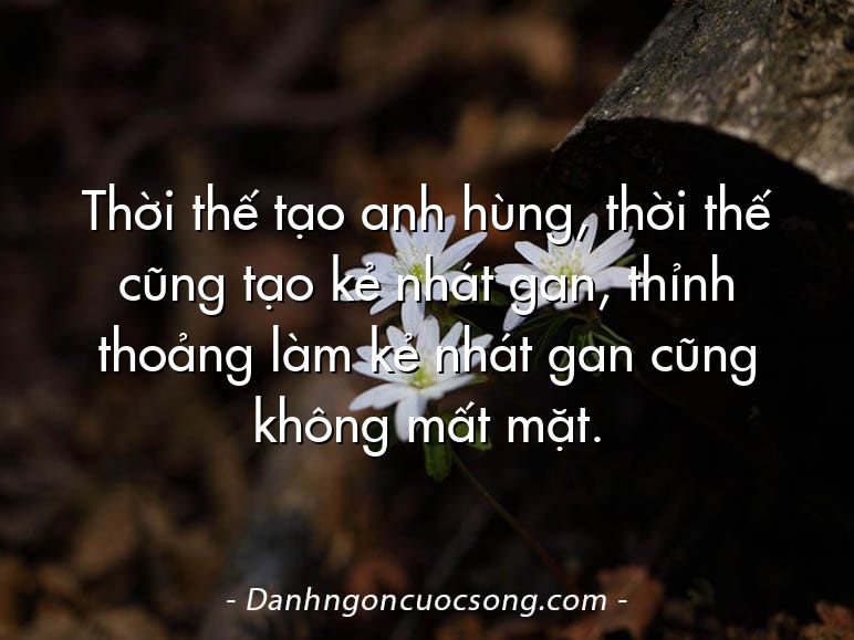 Thời thế tạo anh hùng, thời thế cũng tạo kẻ nhát gan, thỉnh thoảng làm kẻ nhát gan cũng không mất mặt.