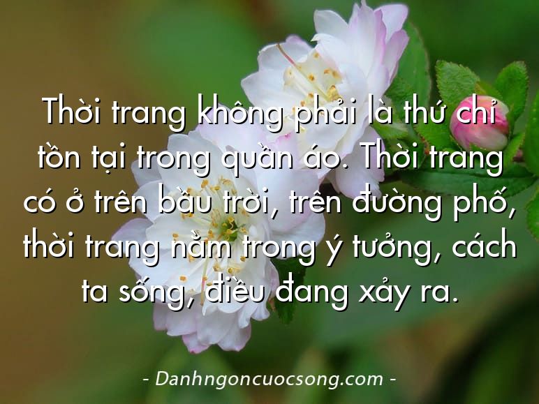 Thời trang không phải là thứ chỉ tồn tại trong quần áo. Thời trang có ở trên bầu trời, trên đường phố, thời trang nằm trong ý tưởng, cách ta sống, điều đang xảy ra.