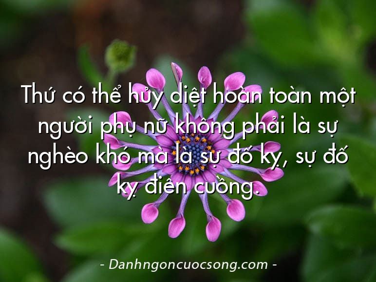 Thứ có thể hủy diệt hoàn toàn một người phụ nữ không phải là sự nghèo khó mà là sự đố kỵ, sự đố kỵ điên cuồng.