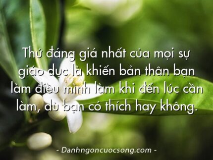 Thứ đáng giá nhất của mọi sự giáo dục là khiến bản thân bạn làm điều mình làm khi đến lúc cần làm, dù bạn có thích hay không.