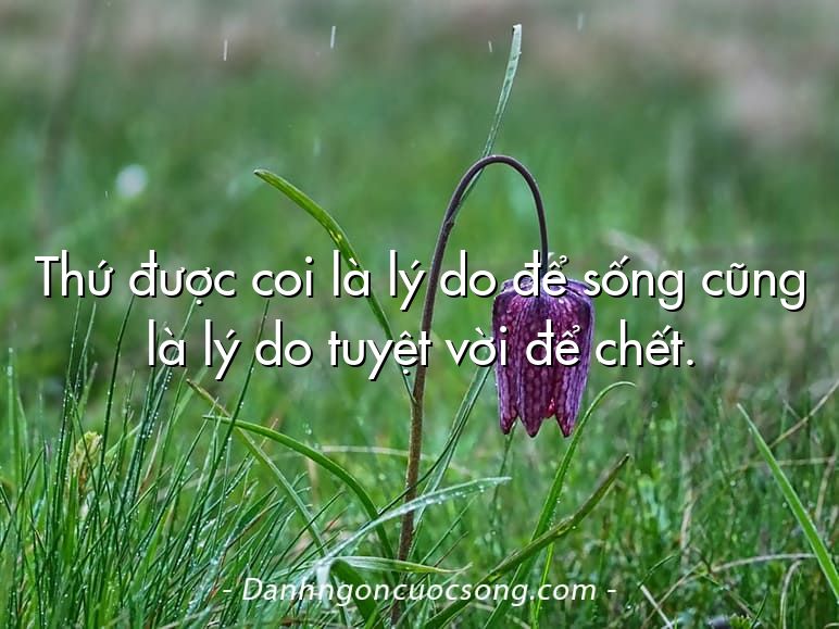 Thứ được coi là lý do để sống cũng là lý do tuyệt vời để chết.