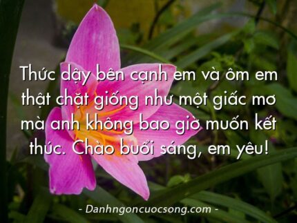 Thức dậy bên cạnh em và ôm em thật chặt giống như một giấc mơ mà anh không bao giờ muốn kết thúc. Chào buổi sáng, em yêu!