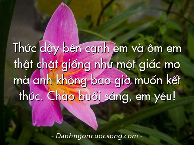 Thức dậy bên cạnh em và ôm em thật chặt giống như một giấc mơ mà anh không bao giờ muốn kết thúc. Chào buổi sáng, em yêu!