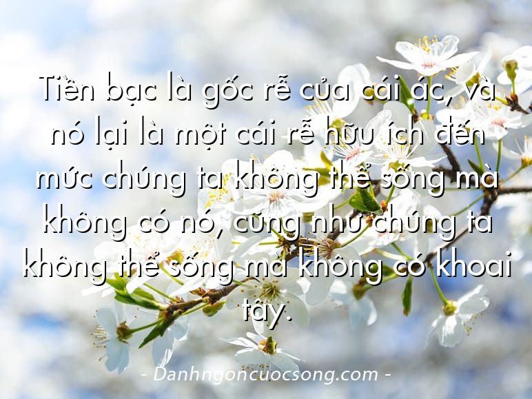 Tiền bạc là gốc rễ của cái ác, và nó lại là một cái rễ hữu ích đến mức chúng ta không thể sống mà không có nó, cũng như chúng ta không thể sống mà không có khoai tây.