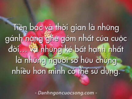 Tiền bạc và thời gian là những gánh nặng ghê gớm nhất của cuộc đời… và những kẻ bất hạnh nhất là những người sở hữu chúng nhiều hơn mình có thể sử dụng.