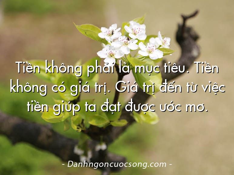 Tiền không phải là mục tiêu. Tiền không có giá trị. Giá trị đến từ việc tiền giúp ta đạt được ước mơ.