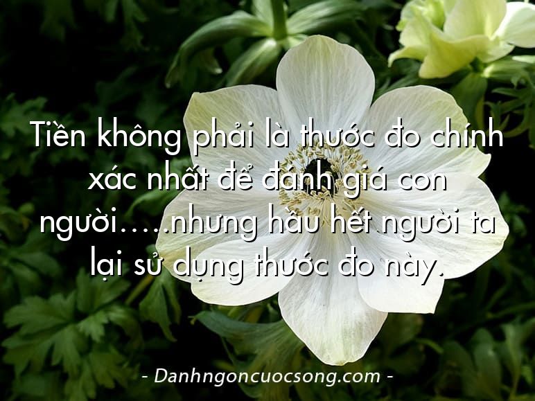 Tiền không phải là thước đo chính xác nhất để đánh giá con người…..nhưng hầu hết người ta lại sử dụng thước đo này.