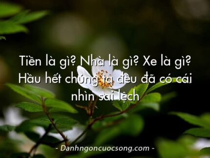Tiền là gì? Nhà là gì? Xe là gì? Hầu hết chúng ta đều đã có cái nhìn sai lệch