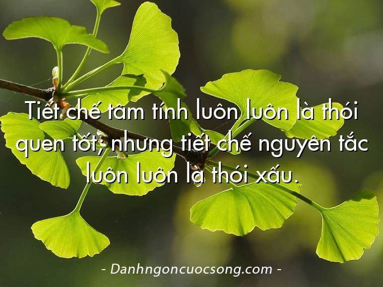 Tiết chế tâm tính luôn luôn là thói quen tốt; nhưng tiết chế nguyên tắc luôn luôn là thói xấu.