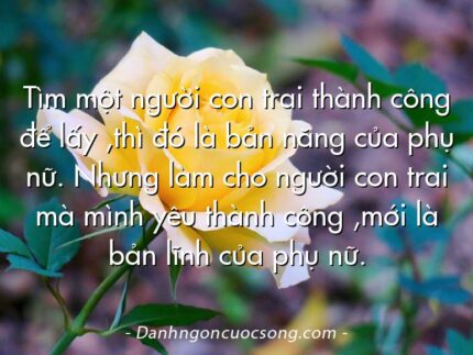 Tìm một người con trai thành công để lấy ,thì đó là bản năng của phụ nữ. Nhưng làm cho người con trai mà mình yêu thành công ,mới là bản lĩnh của phụ nữ.