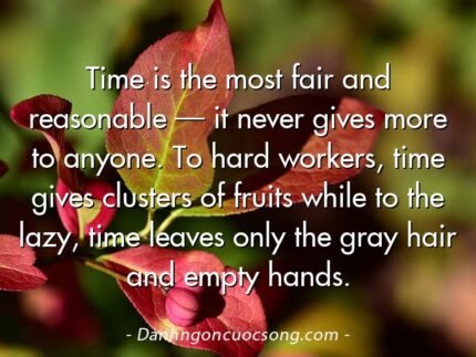 Time is the most fair and reasonable — it never gives more to anyone. To hard workers, time gives clusters of fruits while to the lazy, time leaves only the gray hair and empty hands.