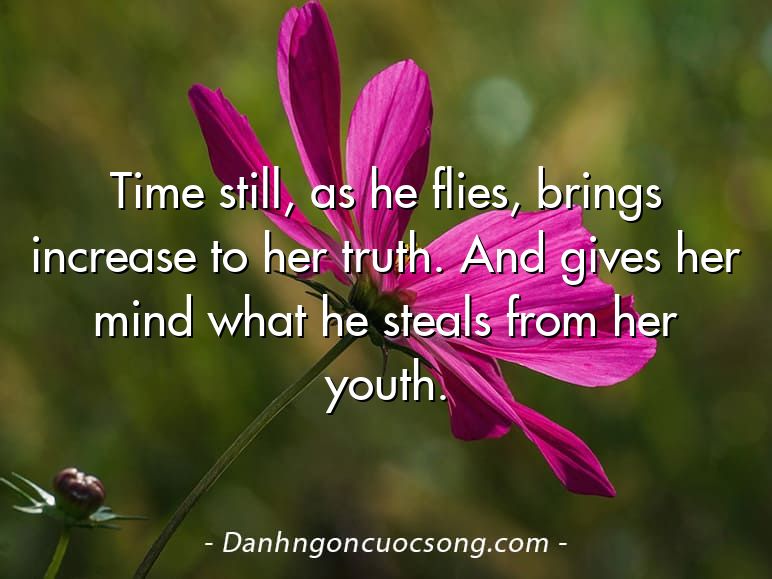 Time still, as he flies, brings increase to her truth. And gives her mind what he steals from her youth.