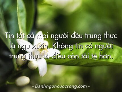 Tin tất cả mọi người đều trung thực là ngu xuẩn. Không tin có người trung thực là điều còn tồi tệ hơn.