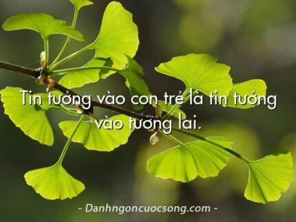 Tin tưởng vào con trẻ là tin tưởng vào tương lai.